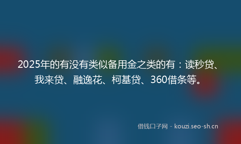 2025年的有没有类似备用金之类的有：读秒贷、我来贷、融逸花、柯基贷、360借条等。