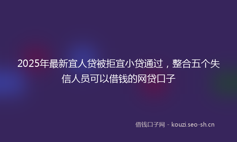 2025年最新宜人贷被拒宜小贷通过，整合五个失信人员可以借钱的网贷口子