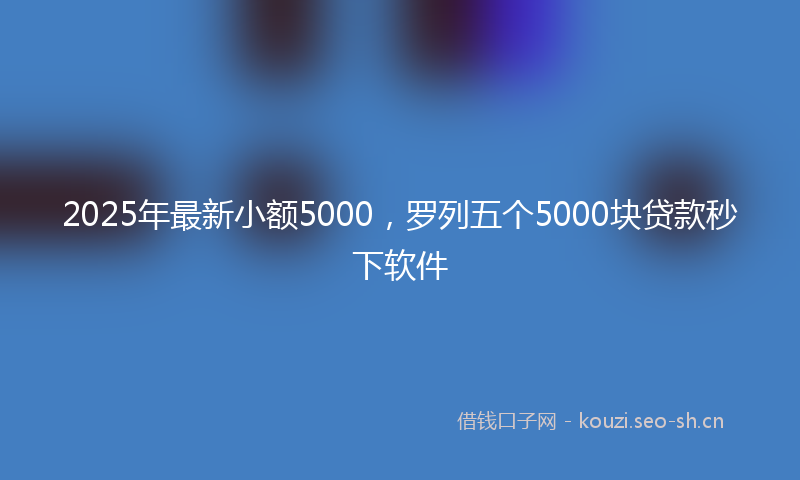 2025年最新小额5000，罗列五个5000块贷款秒下软件