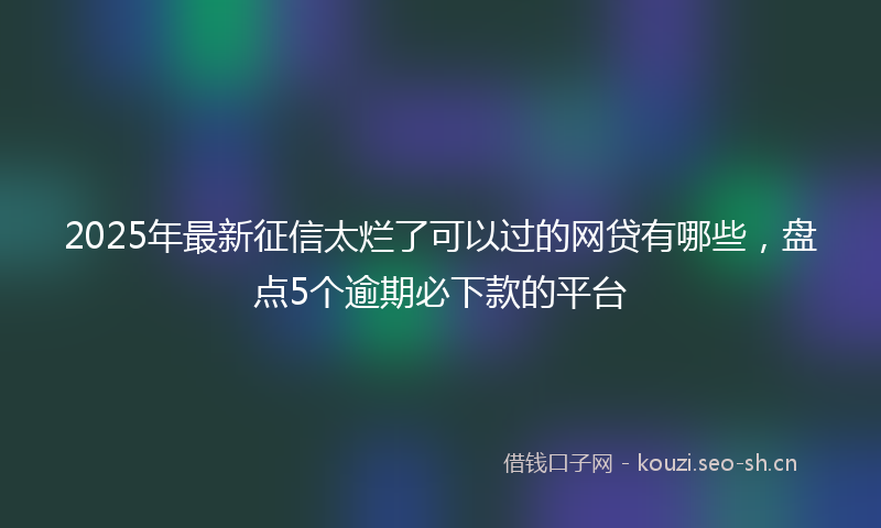 2025年最新征信太烂了可以过的网贷有哪些，盘点5个逾期必下款的平台