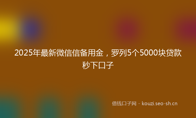 2025年最新微信信备用金，罗列5个5000块贷款秒下口子