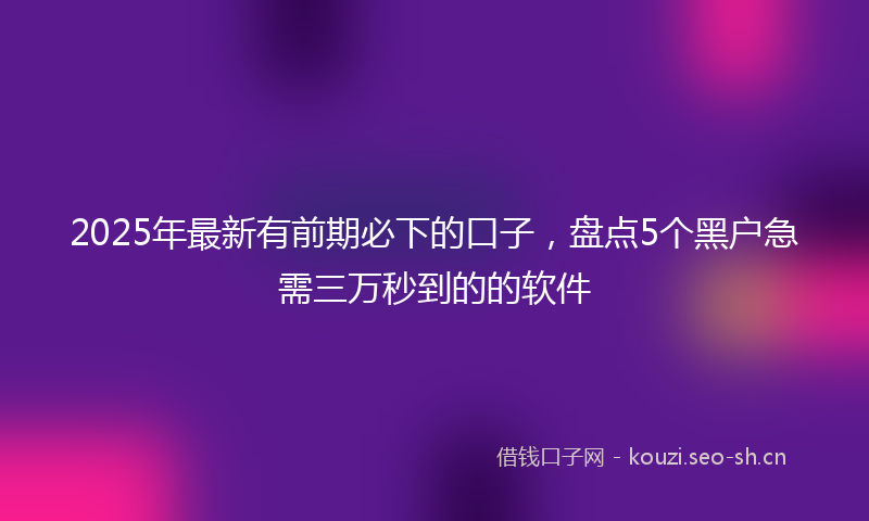 2025年最新有前期必下的口子，盘点5个黑户急需三万秒到的的软件