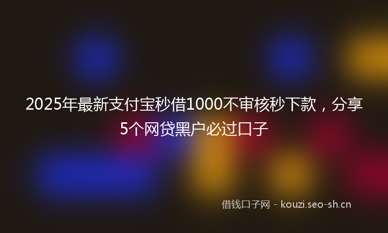 2025年最新支付宝秒借1000不审核秒下款，分享5个网贷黑户必过口子