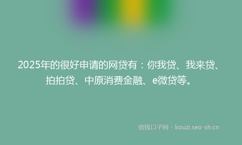 2025年的很好申请的网贷有：你我贷、我来贷、拍拍贷、中原消费金融、e微贷等。