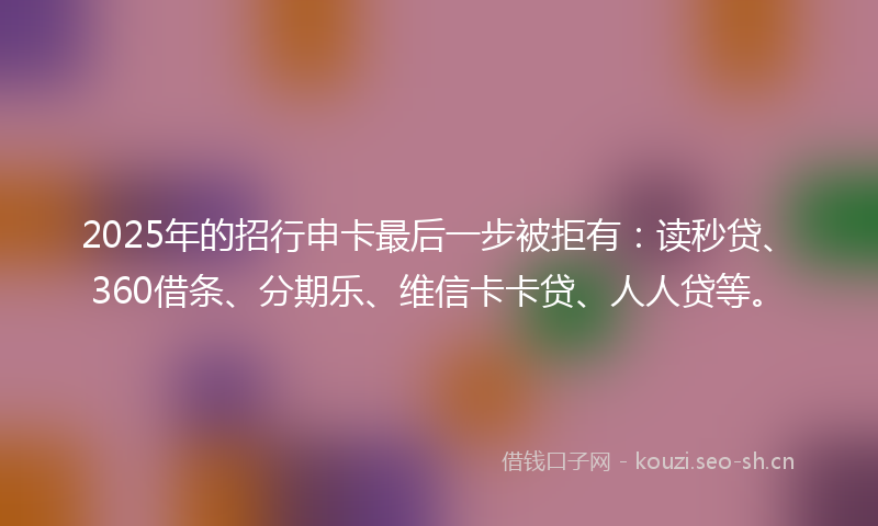 2025年的招行申卡最后一步被拒有：读秒贷、360借条、分期乐、维信卡卡贷、人人贷等。