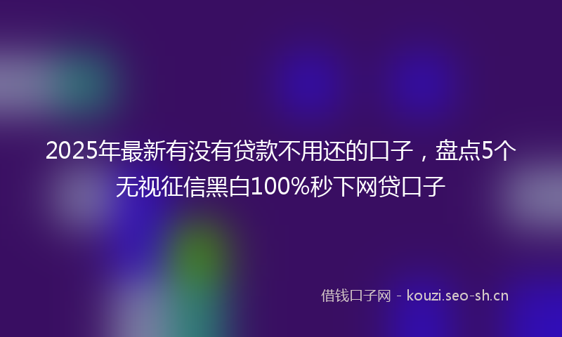 2025年最新有没有贷款不用还的口子，盘点5个无视征信黑白100%秒下网贷口子