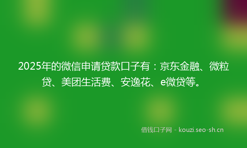 2025年的微信申请贷款口子有：京东金融、微粒贷、美团生活费、安逸花、e微贷等。