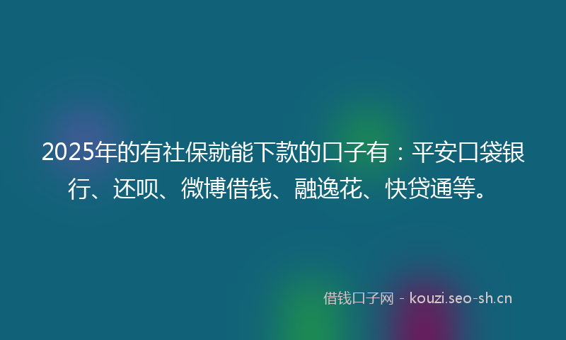 2025年的有社保就能下款的口子有：平安口袋银行、还呗、微博借钱、融逸花、快贷通等。