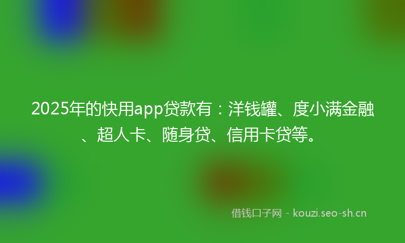 2025年的快用app贷款有：洋钱罐、度小满金融、超人卡、随身贷、信用卡贷等。
