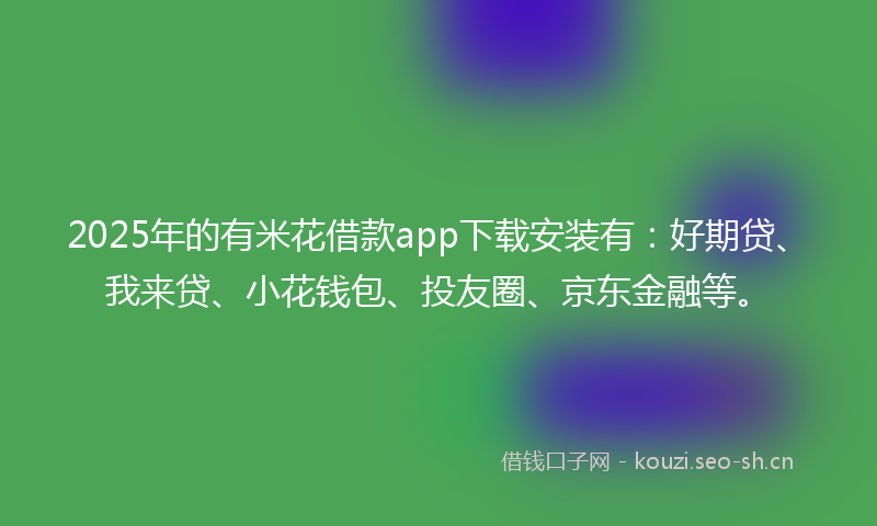 2025年的有米花借款app下载安装有：好期贷、我来贷、小花钱包、投友圈、京东金融等。