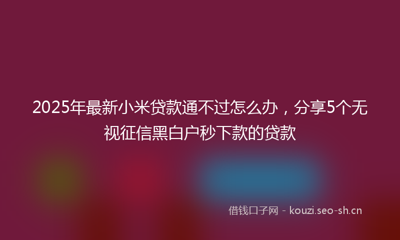 2025年最新小米贷款通不过怎么办,分享5个无视征信黑白户秒下款的贷款