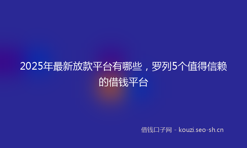 2025年最新放款平台有哪些，罗列5个值得信赖的借钱平台