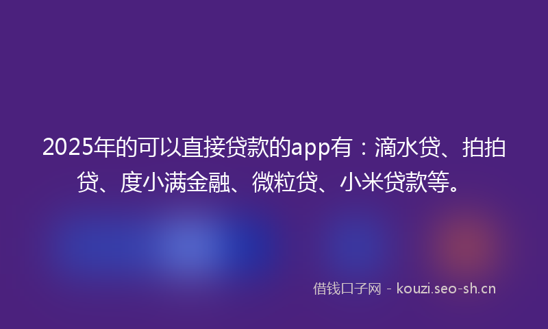 2025年的可以直接贷款的app有：滴水贷、拍拍贷、度小满金融、微粒贷、小米贷款等。
