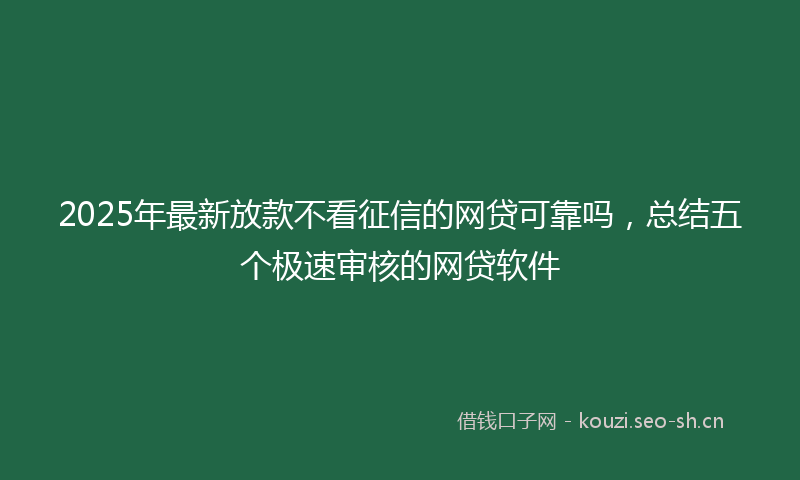 2025年最新放款不看征信的网贷可靠吗，总结五个极速审核的网贷软件