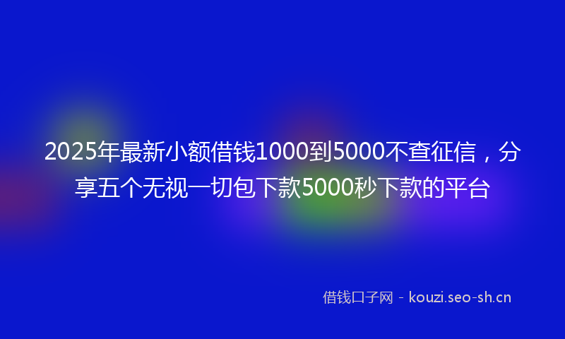 2025年最新小额借钱1000到5000不查征信，分享五个无视一切包下款5000秒下款的平台