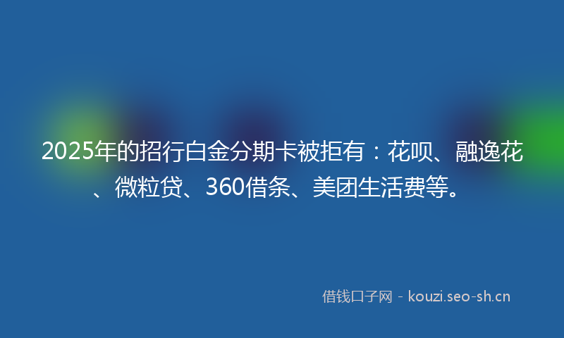 2025年的招行白金分期卡被拒有：花呗、融逸花、微粒贷、360借条、美团生活费等。