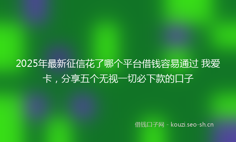 2025年最新征信花了哪个平台借钱容易通过 我爱卡，分享五个无视一切必下款的口子