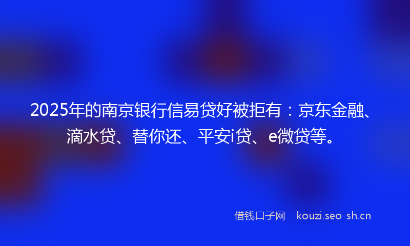 2025年的南京银行信易贷好被拒有：京东金融、滴水贷、替你还、平安i贷、e微贷等。