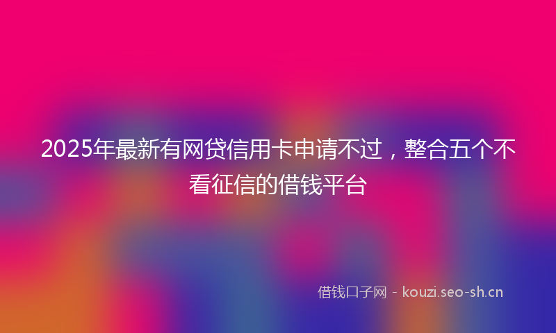 2025年最新有网贷信用卡申请不过，整合五个不看征信的借钱平台