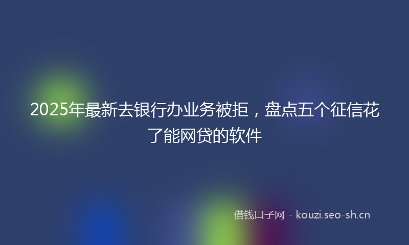 2025年最新去银行办业务被拒，盘点五个征信花了能网贷的软件