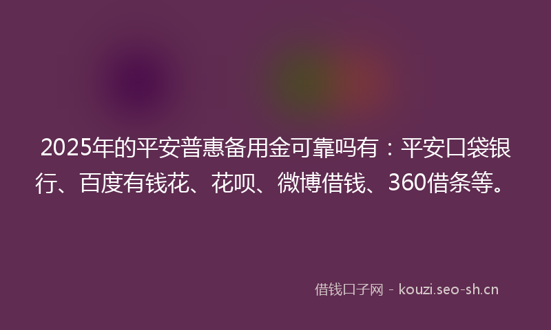 2025年的平安普惠备用金可靠吗有：平安口袋银行、百度有钱花、花呗、微博借钱、360借条等。