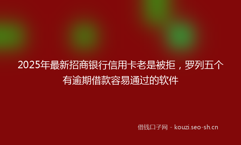 2025年最新招商银行信用卡老是被拒，罗列五个有逾期借款容易通过的软件