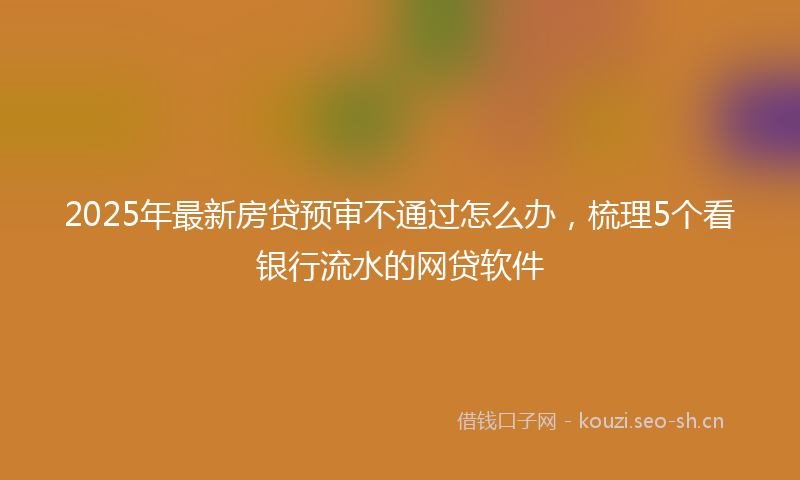 2025年最新房贷预审不通过怎么办，梳理5个看银行流水的网贷软件