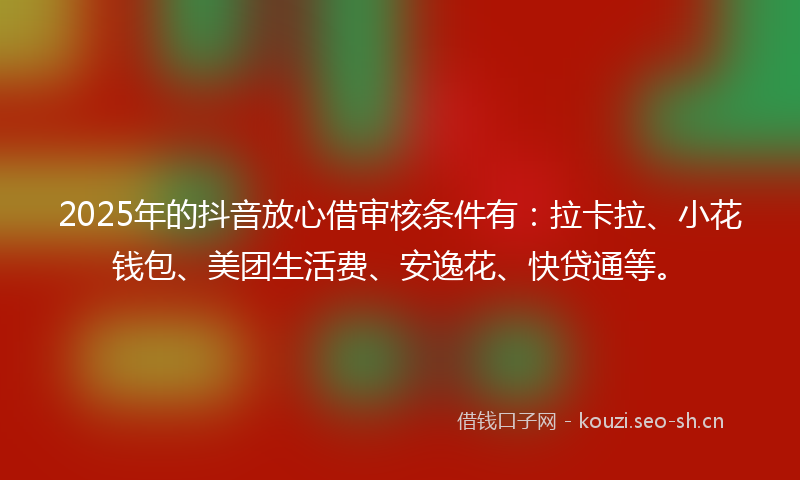 2025年的抖音放心借审核条件有：拉卡拉、小花钱包、美团生活费、安逸花、快贷通等。