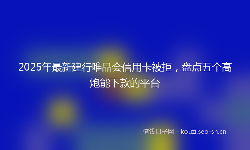 2025年最新建行唯品会信用卡被拒，盘点五个高炮能下款的平台