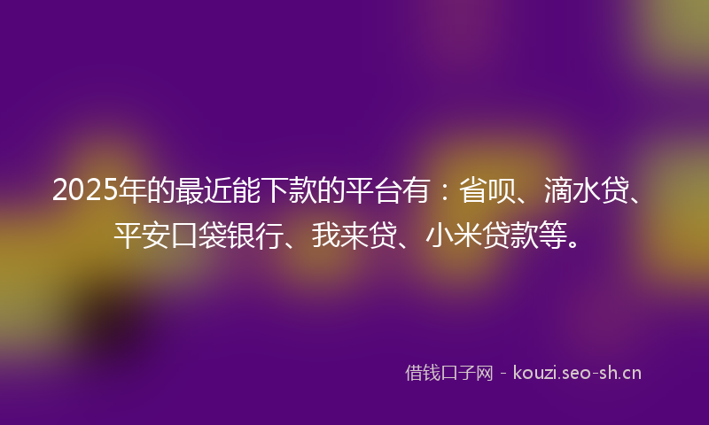 2025年的最近能下款的平台有：省呗、滴水贷、平安口袋银行、我来贷、小米贷款等。