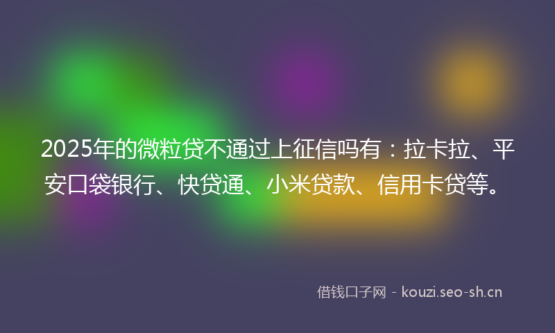 2025年的微粒贷不通过上征信吗有：拉卡拉、平安口袋银行、快贷通、小米贷款、信用卡贷等。