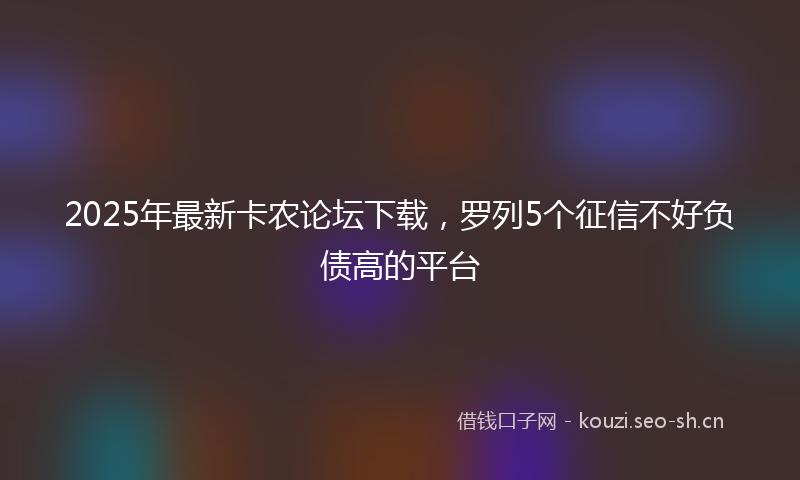 2025年最新卡农论坛下载，罗列5个征信不好负债高的平台