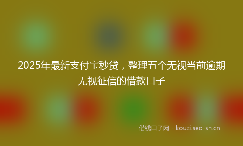 2025年最新支付宝秒贷，整理五个无视当前逾期无视征信的借款口子