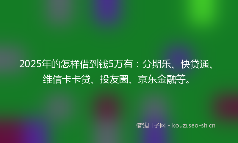 2025年的怎样借到钱5万有：分期乐、快贷通、维信卡卡贷、投友圈、京东金融等。