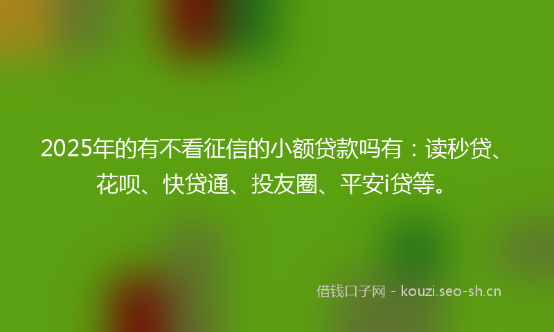 2025年的有不看征信的小额贷款吗有：读秒贷、花呗、快贷通、投友圈、平安i贷等。
