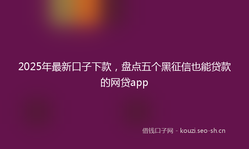 2025年最新口子下款，盘点五个黑征信也能贷款的网贷app
