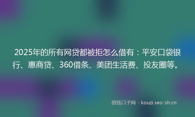 2025年的所有网贷都被拒怎么借有：平安口袋银行、惠商贷、360借条、美团生活费、投友圈等。