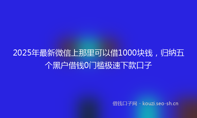 2025年最新微信上那里可以借1000块钱，归纳五个黑户借钱0门槛极速下款口子