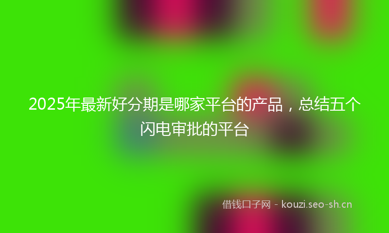 2025年最新好分期是哪家平台的产品，总结五个闪电审批的平台