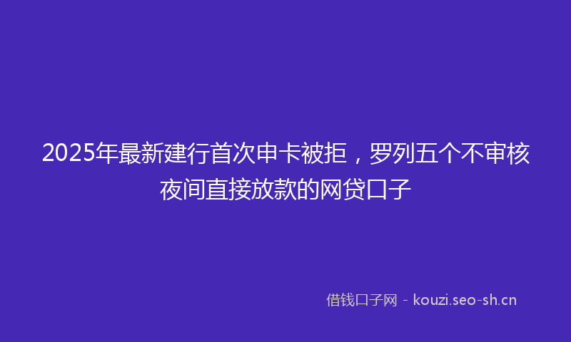 2025年最新建行首次申卡被拒，罗列五个不审核夜间直接放款的网贷口子