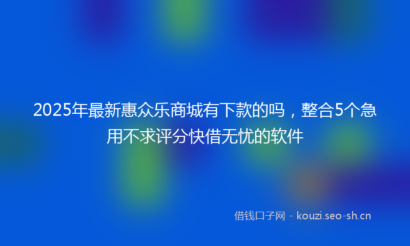 2025年最新惠众乐商城有下款的吗，整合5个急用不求评分快借无忧的软件