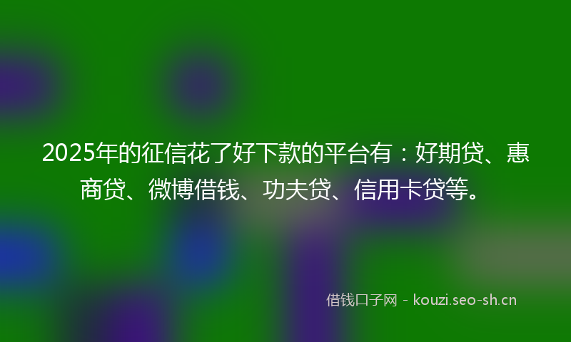 2025年的征信花了好下款的平台有：好期贷、惠商贷、微博借钱、功夫贷、信用卡贷等。