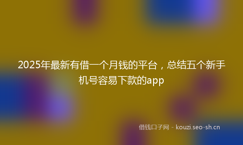 2025年最新有借一个月钱的平台，总结五个新手机号容易下款的app