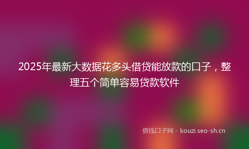 2025年最新大数据花多头借贷能放款的口子，整理五个简单容易贷款软件