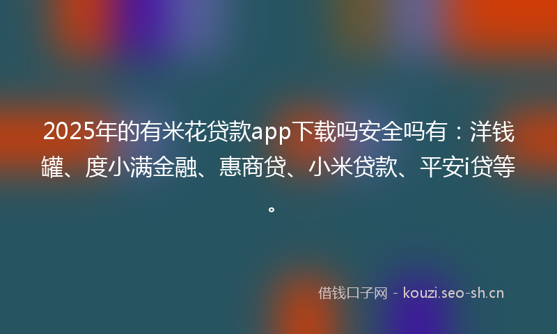 2025年的有米花贷款app下载吗安全吗有：洋钱罐、度小满金融、惠商贷、小米贷款、平安i贷等。