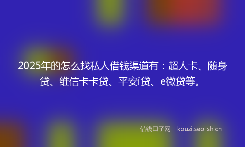 2025年的怎么找私人借钱渠道有：超人卡、随身贷、维信卡卡贷、平安i贷、e微贷等。