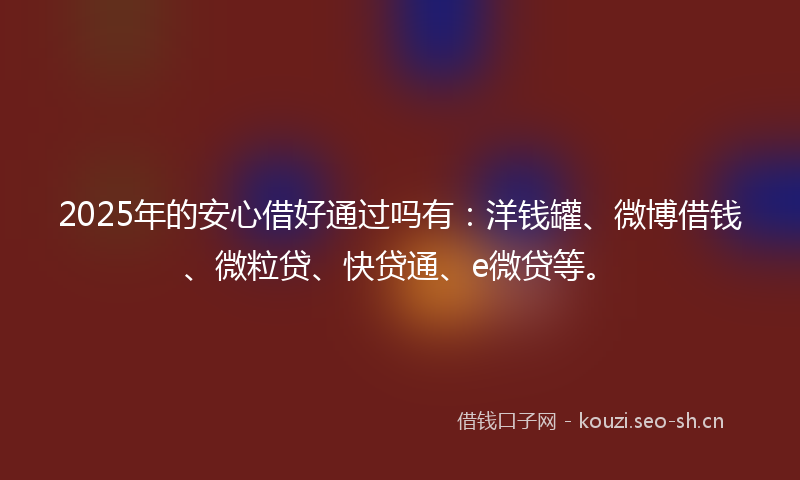 2025年的安心借好通过吗有：洋钱罐、微博借钱、微粒贷、快贷通、e微贷等。