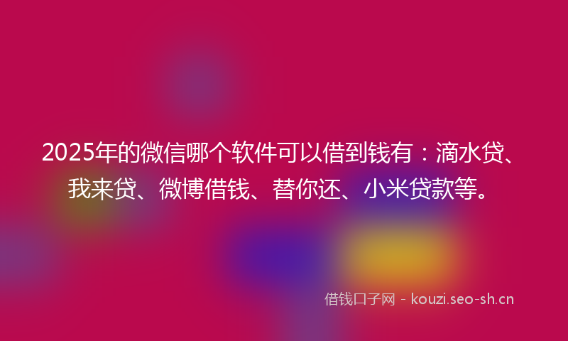 2025年的微信哪个软件可以借到钱有：滴水贷、我来贷、微博借钱、替你还、小米贷款等。