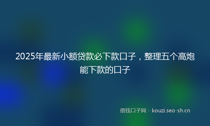 2025年最新小额贷款必下款口子，整理五个高炮能下款的口子