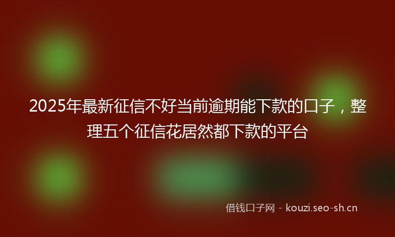 2025年最新征信不好当前逾期能下款的口子，整理五个征信花居然都下款的平台